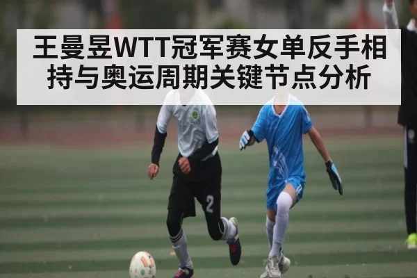 王曼昱WTT冠军赛女单反手相持与奥运周期关键节点分析