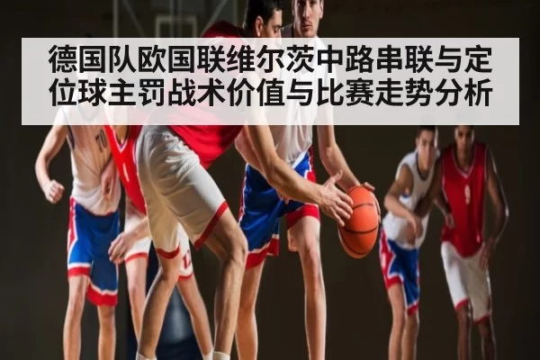 德国队欧国联维尔茨中路串联与定位球主罚战术价值与比赛走势分析